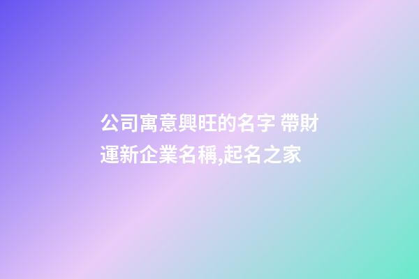 公司寓意興旺的名字 帶財運新企業名稱,起名之家-第1張-公司起名-玄機派